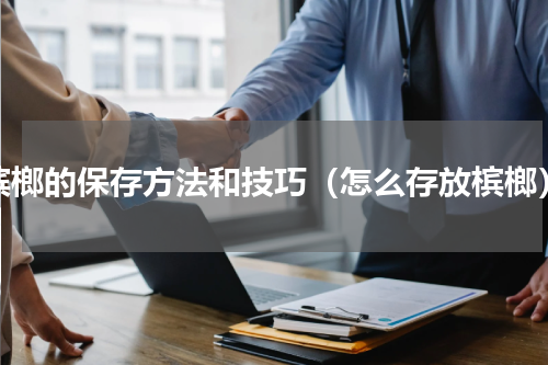 槟榔的保存方法和技巧（怎么存放槟榔）