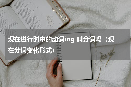 现在进行时中的动词ing 叫分词吗（现在分词变化形式）