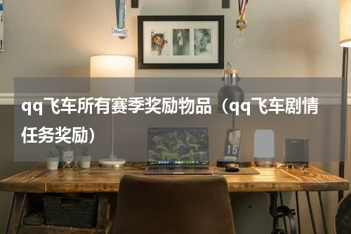 qq飞车所有赛季奖励物品（qq飞车剧情任务奖励）