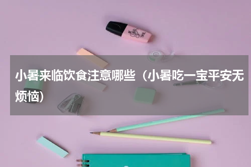小暑来临饮食注意哪些（小暑吃一宝平安无烦恼）