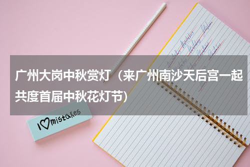 广州大岗中秋赏灯（来广州南沙天后宫一起共度首届中秋花灯节）