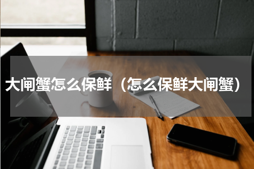 大闸蟹怎么保鲜（怎么保鲜大闸蟹）