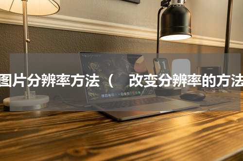 改图片分辨率方法（　改变分辨率的方法）