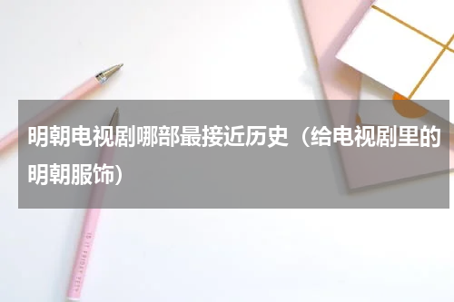明朝电视剧哪部最接近历史（给电视剧里的明朝服饰）