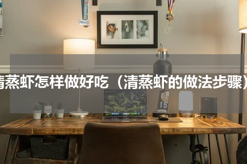 清蒸虾怎样做好吃（清蒸虾的做法步骤）