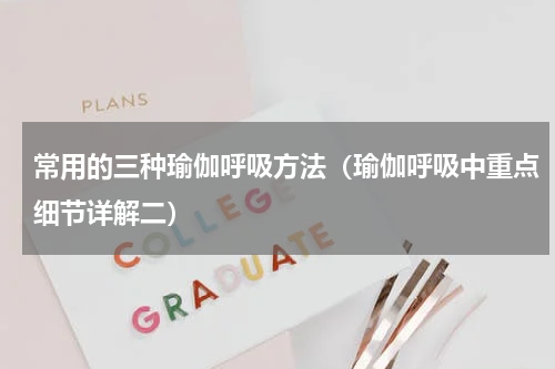 常用的三种瑜伽呼吸方法（瑜伽呼吸中重点细节详解二）