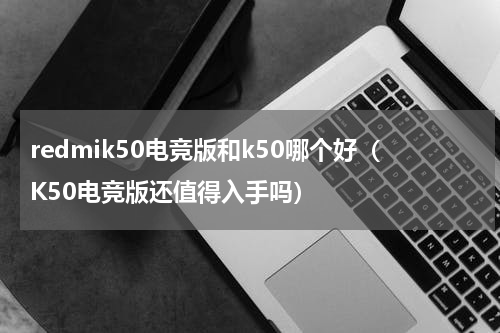 redmik50电竞版和k50哪个好（K50电竞版还值得入手吗）