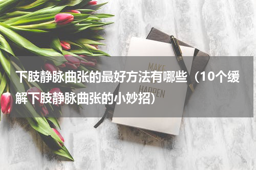 下肢静脉曲张的最好方法有哪些（10个缓解下肢静脉曲张的小妙招）