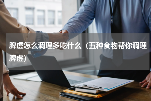 脾虚怎么调理多吃什么（五种食物帮你调理脾虚）