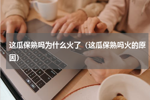 这瓜保熟吗为什么火了（这瓜保熟吗火的原因）