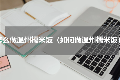 怎么做温州檽米饭（如何做温州檽米饭）