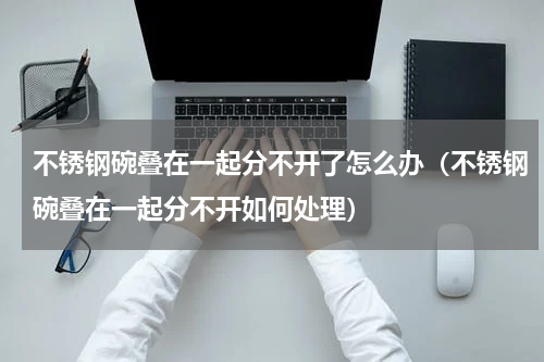 不锈钢碗叠在一起分不开了怎么办（不锈钢碗叠在一起分不开如何处理）