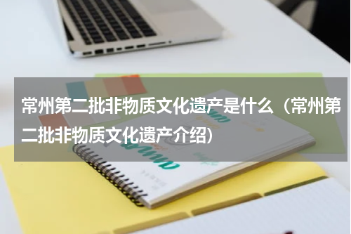 常州第二批非物质文化遗产是什么（常州第二批非物质文化遗产介绍）