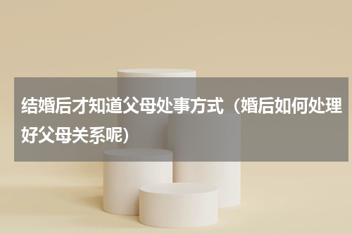 结婚后才知道父母处事方式（婚后如何处理好父母关系呢）