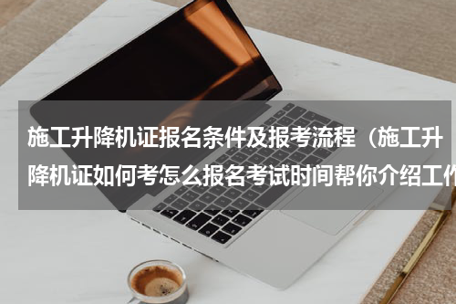 施工升降机证报名条件及报考流程（施工升降机证如何考怎么报名考试时间帮你介绍工作上岗）