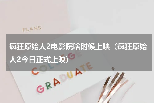 疯狂原始人2电影院啥时候上映（疯狂原始人2今日正式上映）