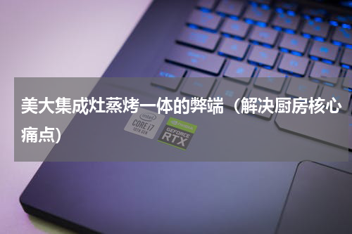 美大集成灶蒸烤一体的弊端（解决厨房核心痛点）