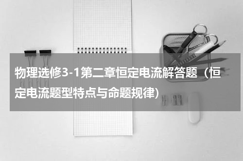 物理选修3-1第二章恒定电流解答题（恒定电流题型特点与命题规律）