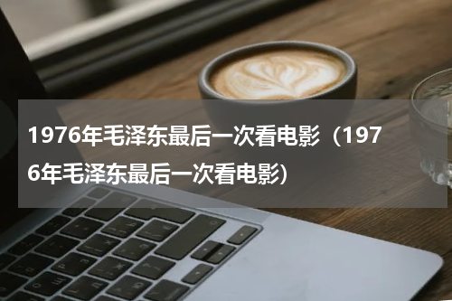 1976年毛泽东最后一次看电影（1976年毛泽东最后一次看电影）