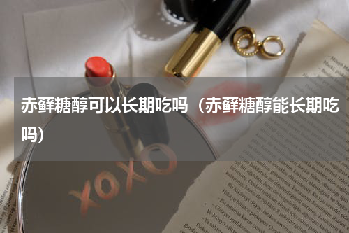 赤藓糖醇可以长期吃吗（赤藓糖醇能长期吃吗）