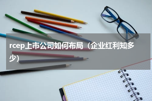rcep上市公司如何布局（企业红利知多少）