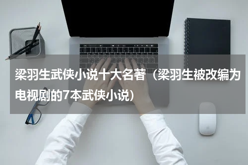 梁羽生武侠小说十大名著（梁羽生被改编为电视剧的7本武侠小说）