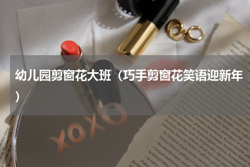 幼儿园剪窗花大班（巧手剪窗花笑语迎新年）