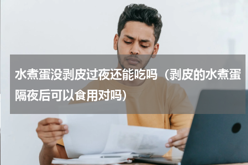 水煮蛋没剥皮过夜还能吃吗（剥皮的水煮蛋隔夜后可以食用对吗）