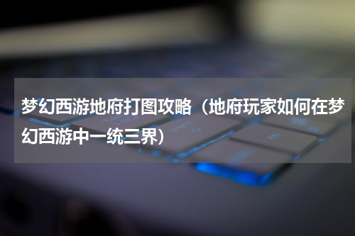 梦幻西游地府打图攻略（地府玩家如何在梦幻西游中一统三界）