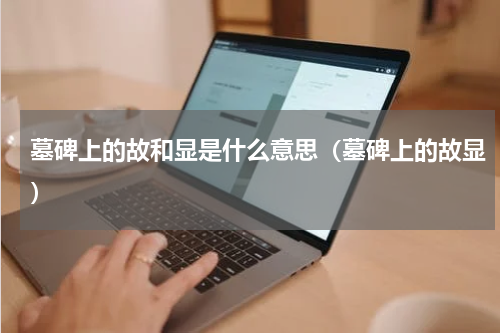 墓碑上的故和显是什么意思（墓碑上的故显）