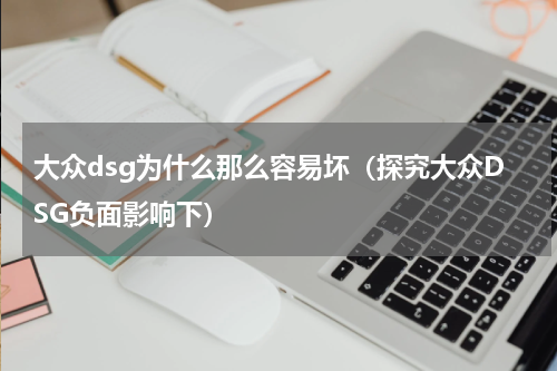 大众dsg为什么那么容易坏（探究大众DSG负面影响下）