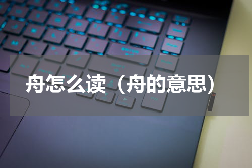 舟怎么读（舟的意思）