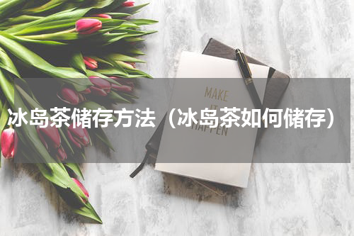 冰岛茶储存方法（冰岛茶如何储存）