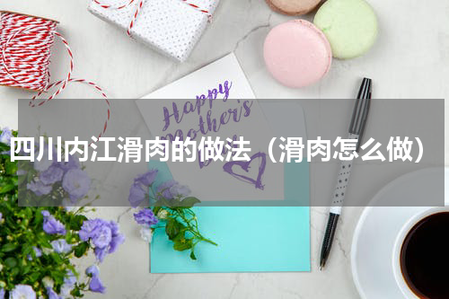 四川内江滑肉的做法（滑肉怎么做）