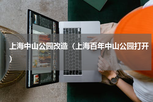 上海中山公园改造（上海百年中山公园打开）