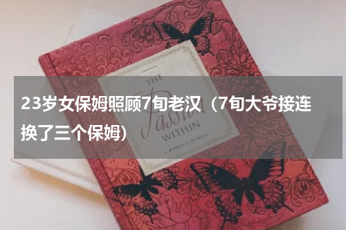 23岁女保姆照顾7旬老汉（7旬大爷接连换了三个保姆）