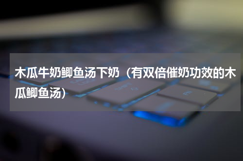 木瓜牛奶鲫鱼汤下奶（有双倍催奶功效的木瓜鲫鱼汤）