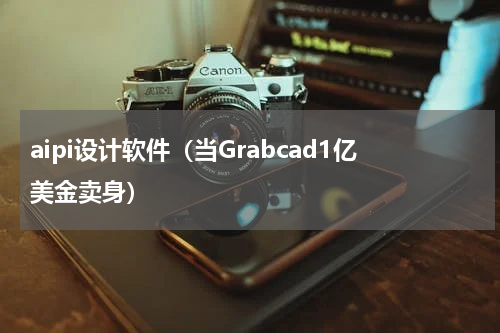 aipi设计软件（当Grabcad1亿美金卖身）