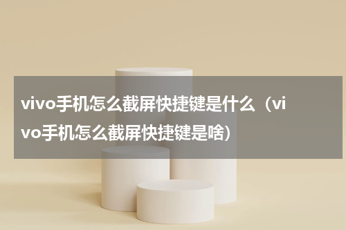 vivo手机怎么截屏快捷键是什么（vivo手机怎么截屏快捷键是啥）