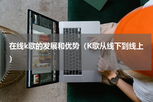 在线k歌的发展和优势（K歌从线下到线上）