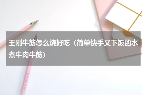 王刚牛筋怎么烧好吃（简单快手又下饭的水煮牛肉牛筋）