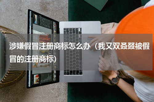涉嫌假冒注册商标怎么办（我又双叒叕被假冒的注册商标）