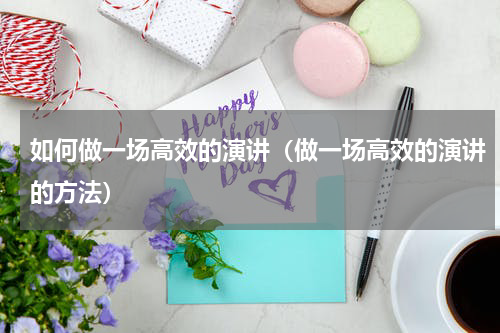 如何做一场高效的演讲（做一场高效的演讲的方法）