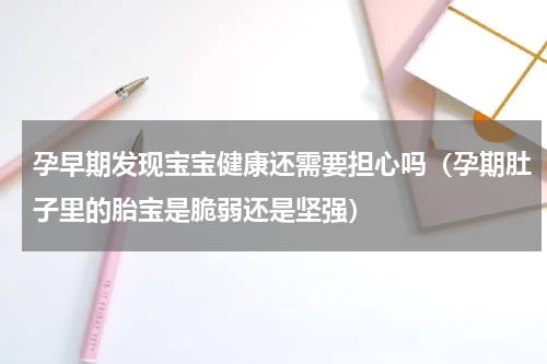 孕早期发现宝宝健康还需要担心吗（孕期肚子里的胎宝是脆弱还是坚强）