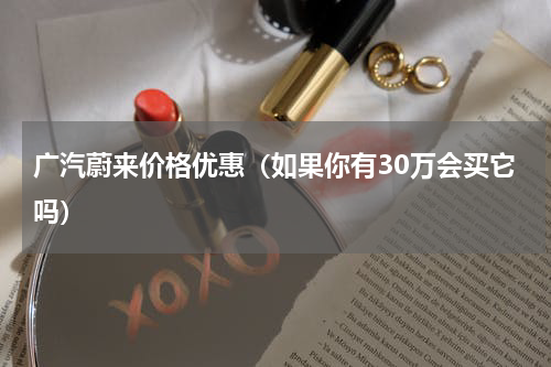 广汽蔚来价格优惠（如果你有30万会买它吗）
