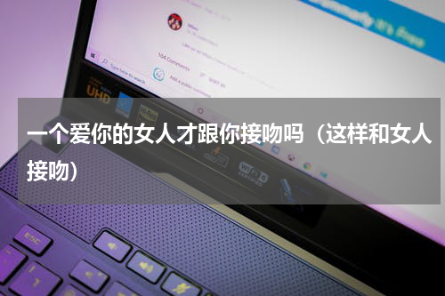 一个爱你的女人才跟你接吻吗（这样和女人接吻）