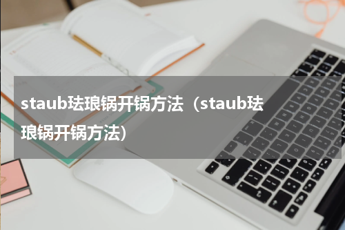 staub珐琅锅开锅方法（staub珐琅锅开锅方法）