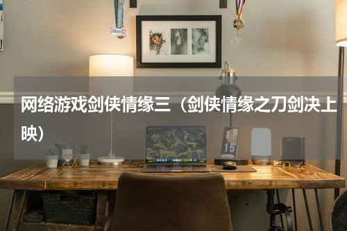 网络游戏剑侠情缘三（剑侠情缘之刀剑决上映）