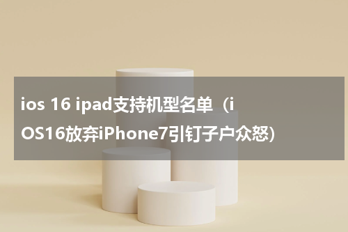 ios 16 ipad支持机型名单（iOS16放弃iPhone7引钉子户众怒）