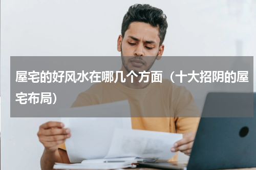 屋宅的好风水在哪几个方面（十大招阴的屋宅布局）